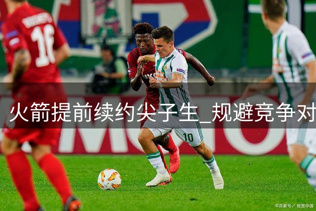 火箭提前续约尖子生 规避竞争对手挖角风险